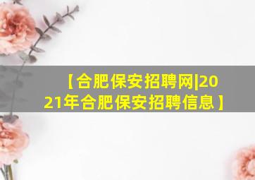 【合肥保安招聘网|2021年合肥保安招聘信息】